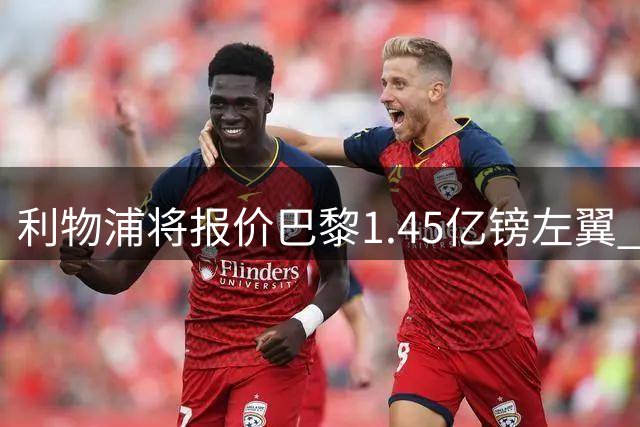 利物浦将报价巴黎1.45亿镑左翼 却难解右路空缺困局