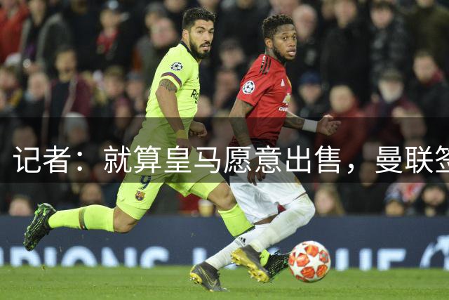 记者：就算皇马愿意出售，曼联签楚阿梅尼也根本不具备可行性